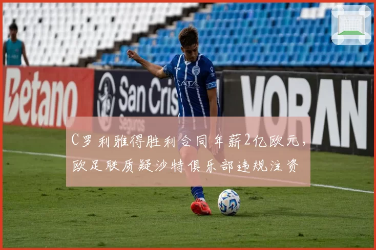 C罗利雅得胜利合同年薪2亿欧元，欧足联质疑沙特俱乐部违规注资
