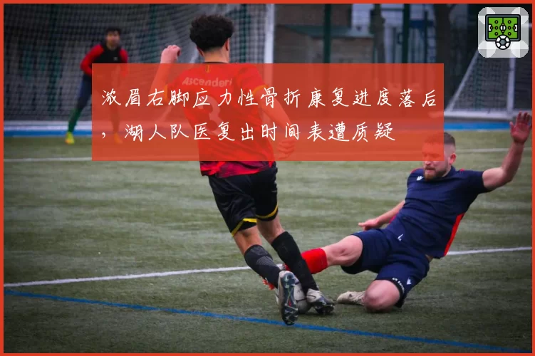 浓眉右脚应力性骨折康复进度落后，湖人队医复出时间表遭质疑