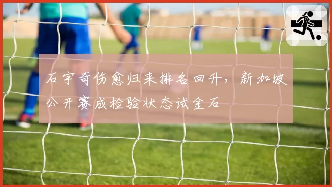石宇奇伤愈归来排名回升，新加坡公开赛成检验状态试金石
