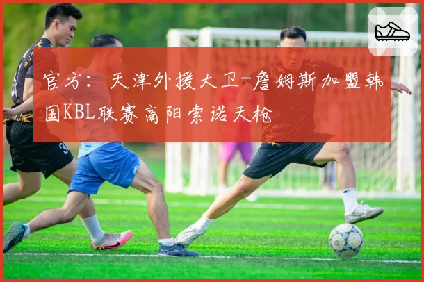 官方：天津外援大卫-詹姆斯加盟韩国KBL联赛高阳索诺天枪
