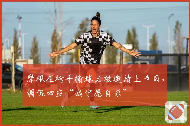 摩根在枪手输球后被邀请上节目,调侃回应“我宁愿自杀”