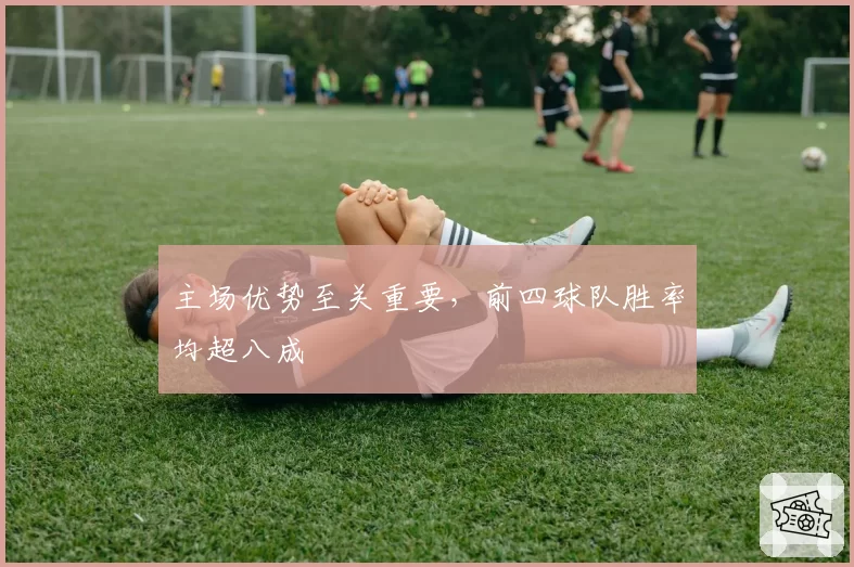 主场优势至关重要，前四球队胜率均超八成