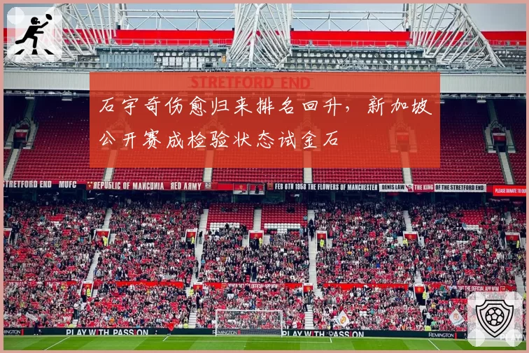 石宇奇伤愈归来排名回升，新加坡公开赛成检验状态试金石