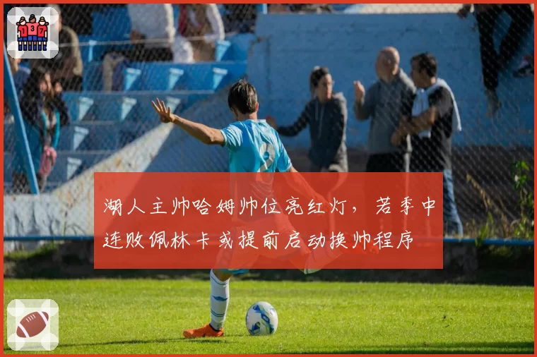 湖人主帅哈姆帅位亮红灯，若季中连败佩林卡或提前启动换帅程序