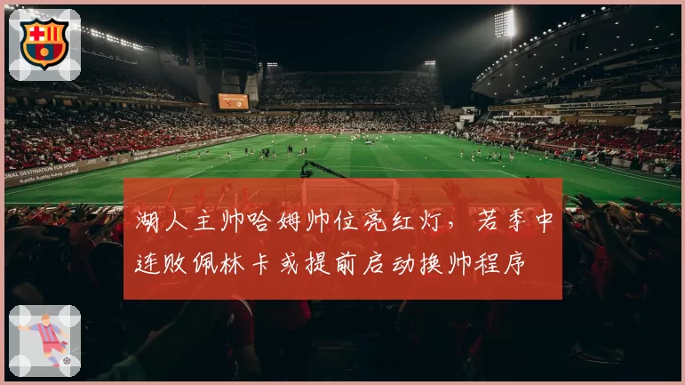 湖人主帅哈姆帅位亮红灯，若季中连败佩林卡或提前启动换帅程序