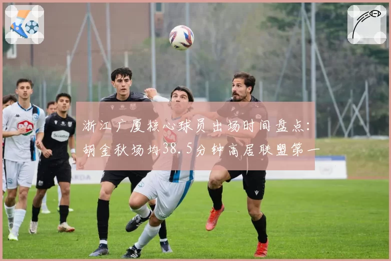 浙江广厦核心球员出场时间盘点:胡金秋场均38.5分钟高居联盟第一