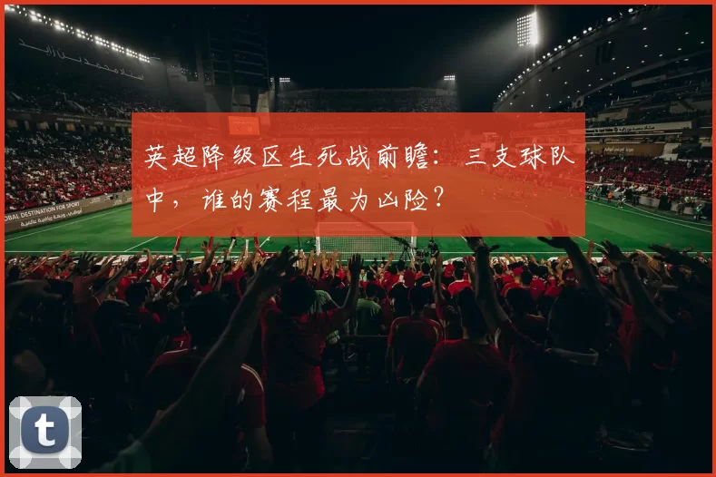 英超降级区生死战前瞻：三支球队中，谁的赛程最为凶险？