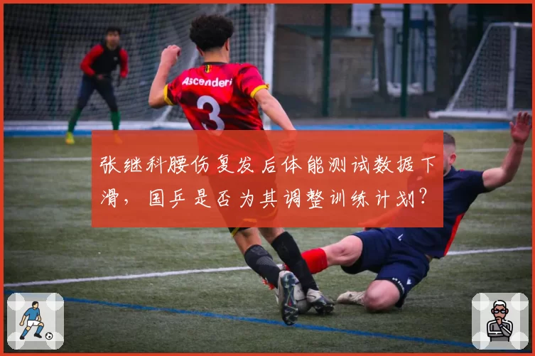 张继科腰伤复发后体能测试数据下滑,国乒是否为其调整训练计划?