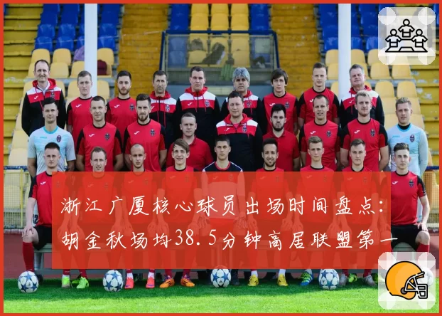浙江广厦核心球员出场时间盘点:胡金秋场均38.5分钟高居联盟第一