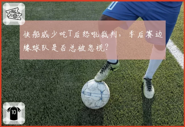 快船威少吃T后怒吼裁判,季后赛边缘球队是否总被忽视?