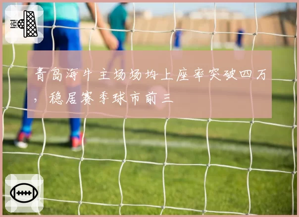 青岛海牛主场场均上座率突破四万,稳居赛季球市前三