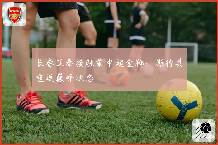 长春亚泰接触前中超金靴，期待其重返巅峰状态