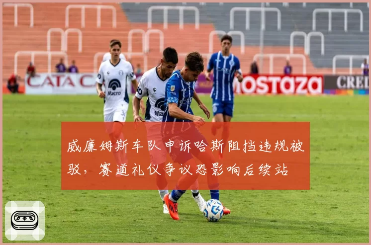 威廉姆斯车队申诉哈斯阻挡违规被驳，赛道礼仪争议恐影响后续站