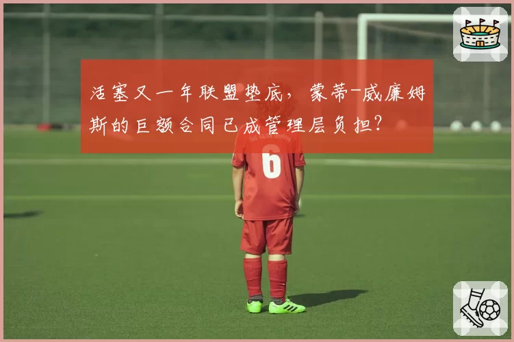 活塞又一年联盟垫底，蒙蒂-威廉姆斯的巨额合同已成管理层负担？