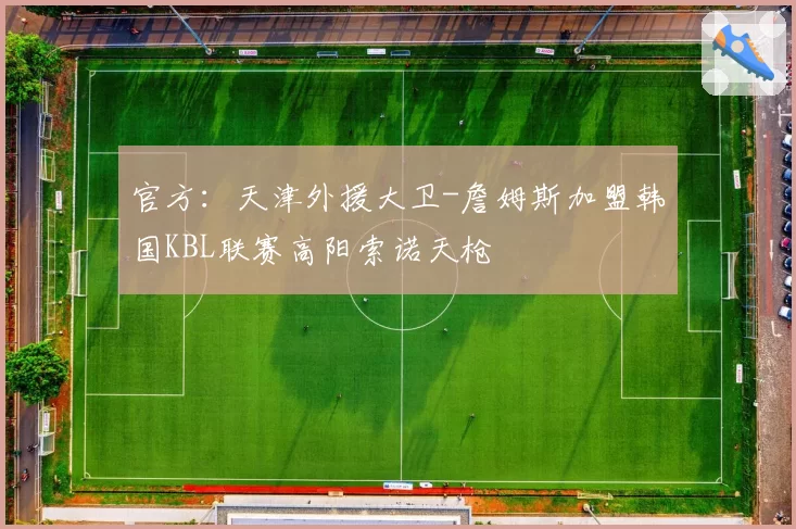官方：天津外援大卫-詹姆斯加盟韩国KBL联赛高阳索诺天枪