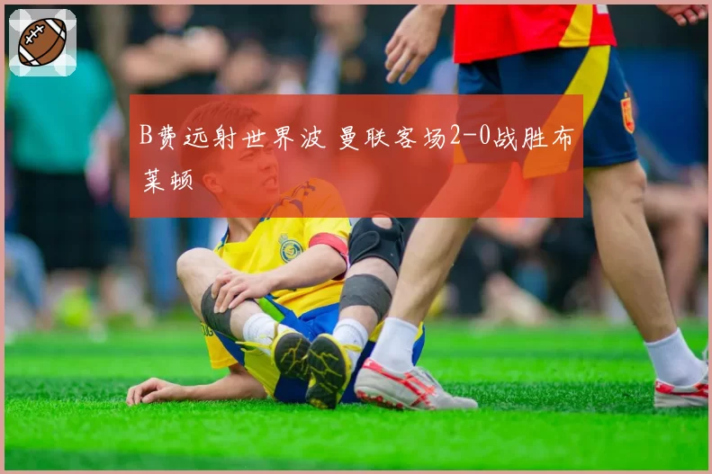 B费远射世界波 曼联客场2-0战胜布莱顿