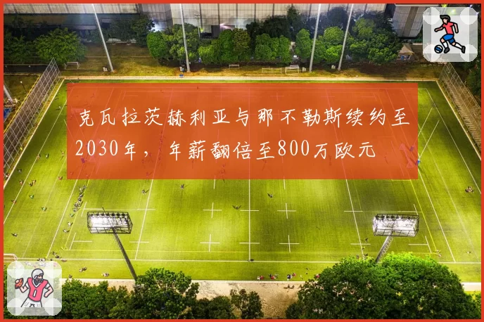 克瓦拉茨赫利亚与那不勒斯续约至2030年,年薪翻倍至800万欧元