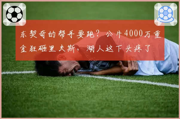 东契奇的帮手要跑?公牛4000万重金狂砸里夫斯,湖人这下头疼了