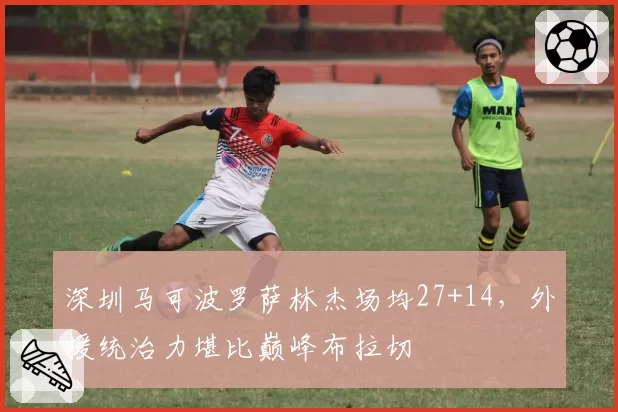 深圳马可波罗萨林杰场均27+14，外援统治力堪比巅峰布拉切