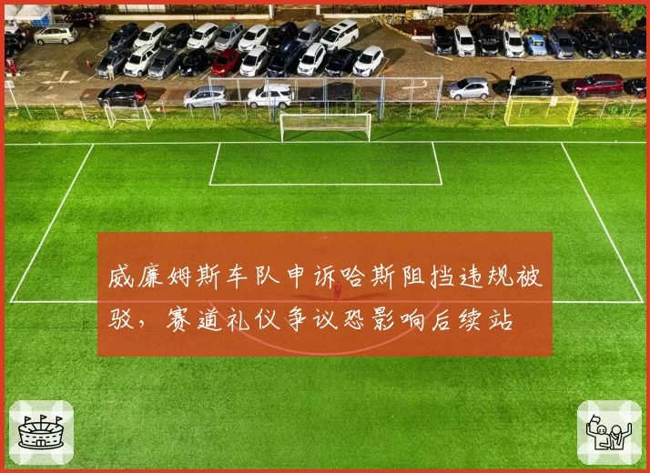 威廉姆斯车队申诉哈斯阻挡违规被驳，赛道礼仪争议恐影响后续站