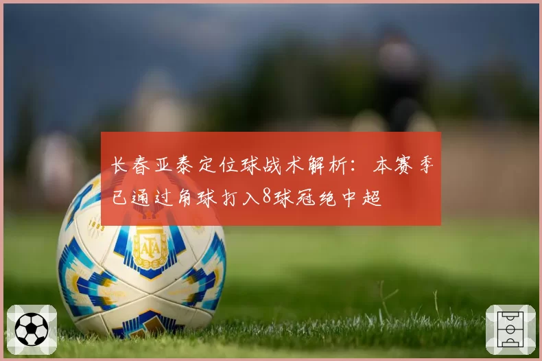 长春亚泰定位球战术解析：本赛季已通过角球打入8球冠绝中超