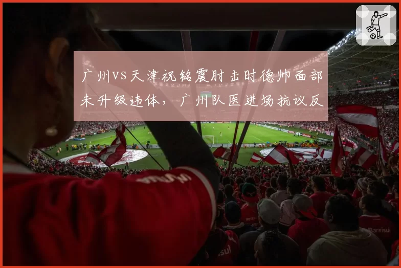 广州vs天津祝铭震肘击时德帅面部未升级违体，广州队医进场抗议反被警告引发争议