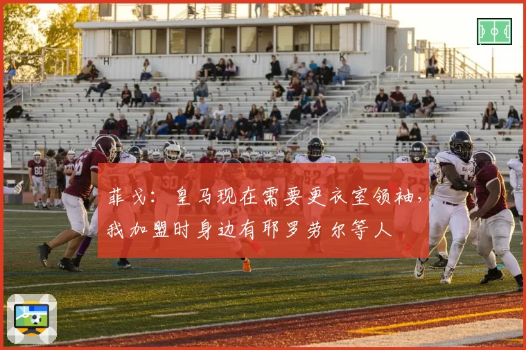菲戈：皇马现在需要更衣室领袖，我加盟时身边有耶罗劳尔等人