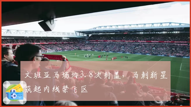 文班亚马场均3.8次封盖,马刺新星筑起内线禁飞区