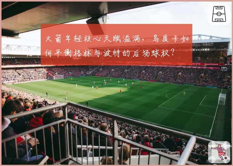 火箭年轻核心天赋溢满,乌度卡如何平衡格林与波特的后场球权?