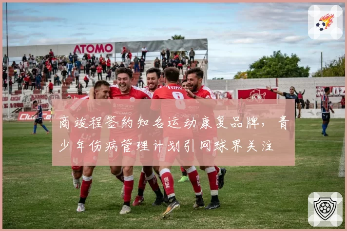 商竣程签约知名运动康复品牌,青少年伤病管理计划引网球界关注