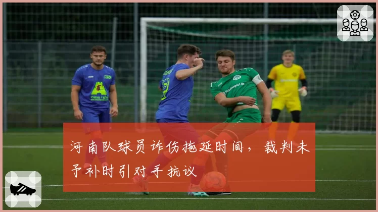 河南队球员诈伤拖延时间,裁判未予补时引对手抗议