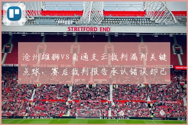 沧州雄狮vs南通支云裁判漏判关键点球，赛后裁判报告承认错误却已无法挽回