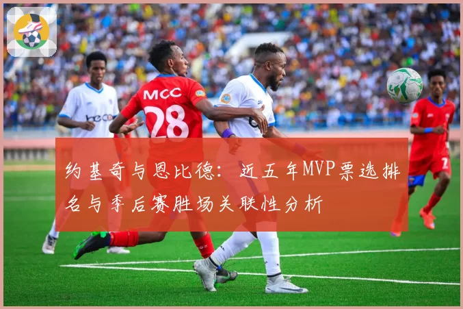 约基奇与恩比德:近五年MVP票选排名与季后赛胜场关联性分析