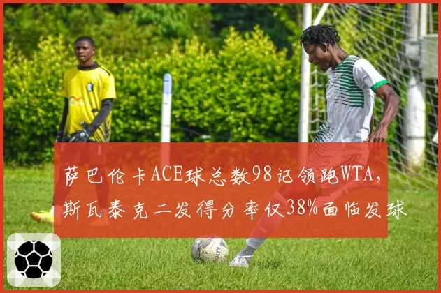 萨巴伦卡ACE球总数98记领跑WTA，斯瓦泰克二发得分率仅38%面临发球短板考验
