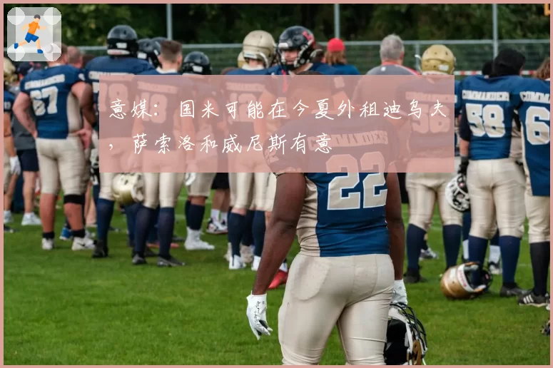 意媒：国米可能在今夏外租迪乌夫，萨索洛和威尼斯有意