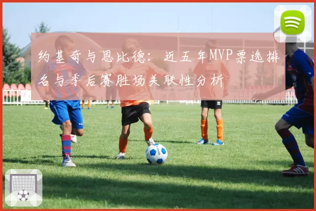 约基奇与恩比德:近五年MVP票选排名与季后赛胜场关联性分析