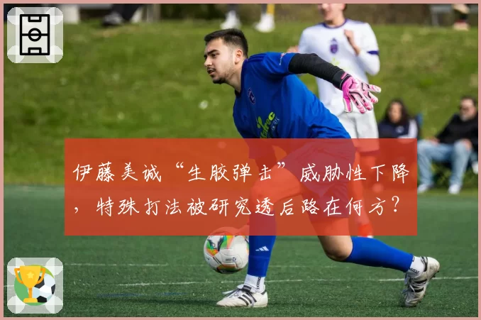 伊藤美诚“生胶弹击”威胁性下降，特殊打法被研究透后路在何方？