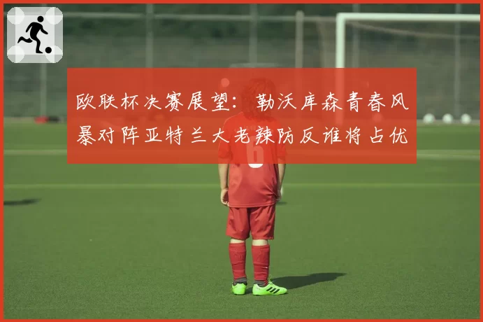 欧联杯决赛展望:勒沃库森青春风暴对阵亚特兰大老辣防反谁将占优?