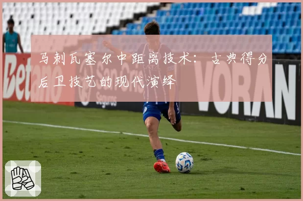 马刺瓦塞尔中距离技术:古典得分后卫技艺的现代演绎