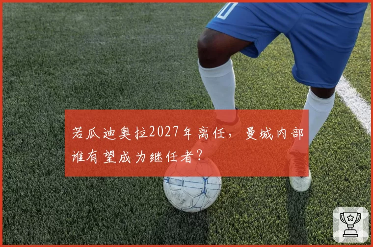 若瓜迪奥拉2027年离任,曼城内部谁有望成为继任者?
