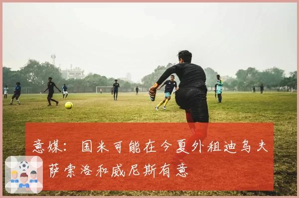 意媒：国米可能在今夏外租迪乌夫，萨索洛和威尼斯有意