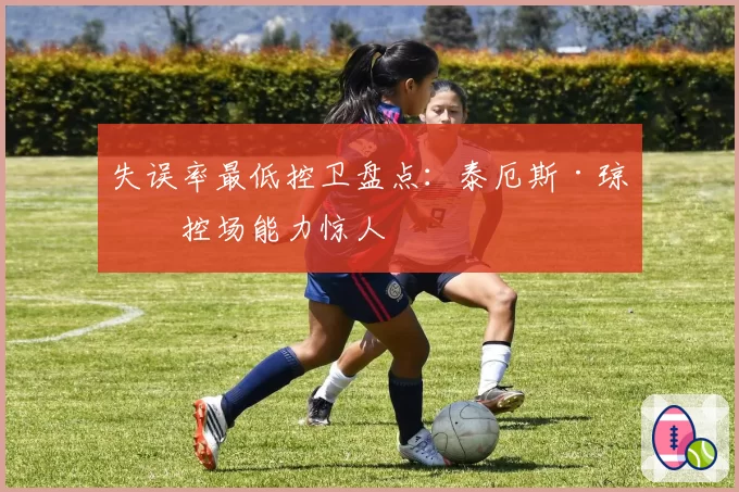 失误率最低控卫盘点:泰厄斯·琼斯控场能力惊人