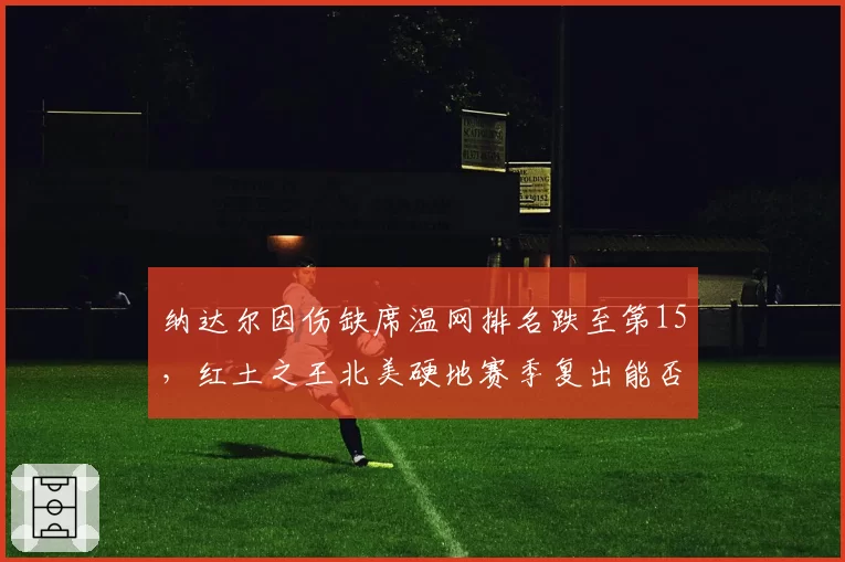 纳达尔因伤缺席温网排名跌至第15,红土之王北美硬地赛季复出能否保住前20