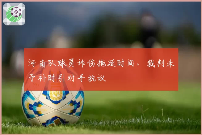 河南队球员诈伤拖延时间,裁判未予补时引对手抗议