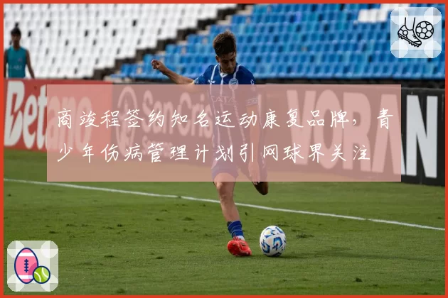 商竣程签约知名运动康复品牌,青少年伤病管理计划引网球界关注
