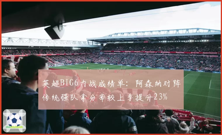 英超BIG6内战成绩单：阿森纳对阵传统强队拿分率较上季提升23%