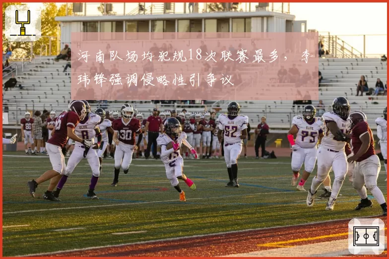 河南队场均犯规18次联赛最多，李玮锋强调侵略性引争议
