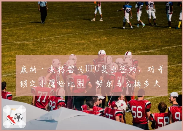 康纳·麦格雷戈UFC复出签约,对手锁定小鹰哈比布·努尔马戈梅多夫?