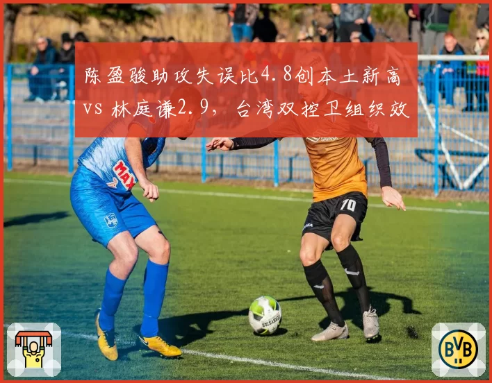 陈盈骏助攻失误比4.8创本土新高 vs 林庭谦2.9,台湾双控卫组织效率两极分化