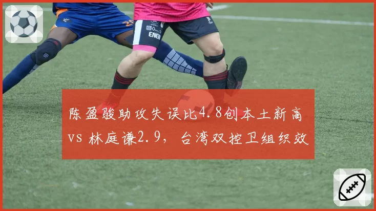 陈盈骏助攻失误比4.8创本土新高 vs 林庭谦2.9,台湾双控卫组织效率两极分化